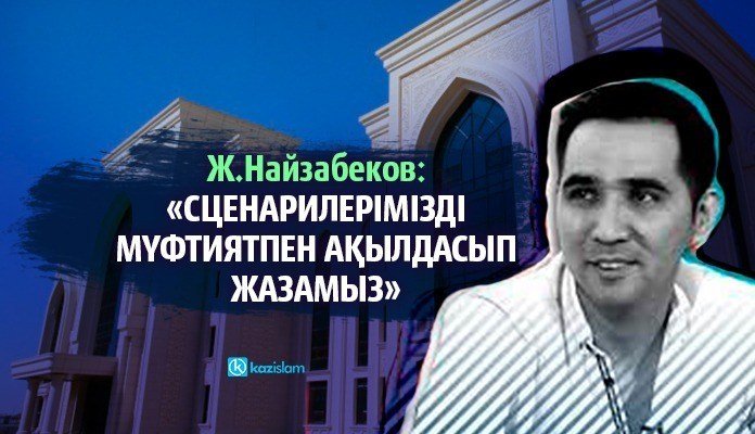 Ж.Найзабеков: «Сценарилерімізді мүфтиятпен ақылдасып жазамыз»