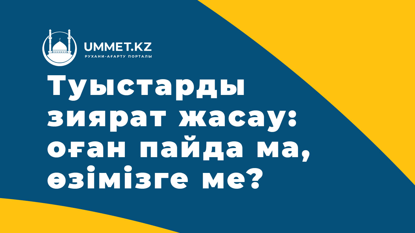 Туыстарды зиярат жасау: оған пайда ма, өзімізге ме?