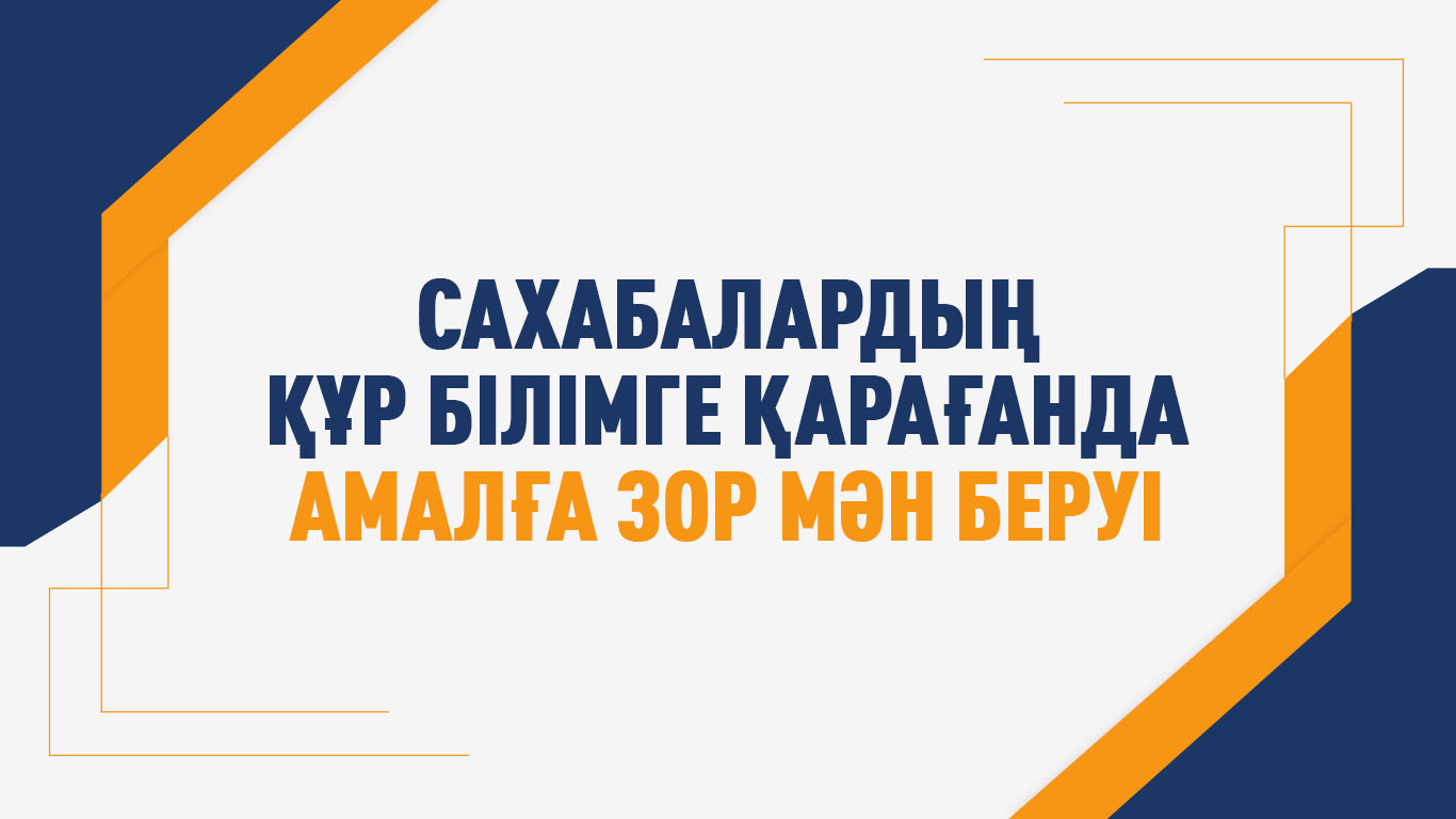 Сахабалардың құр білімге қарағанда амалға зор мән беруі