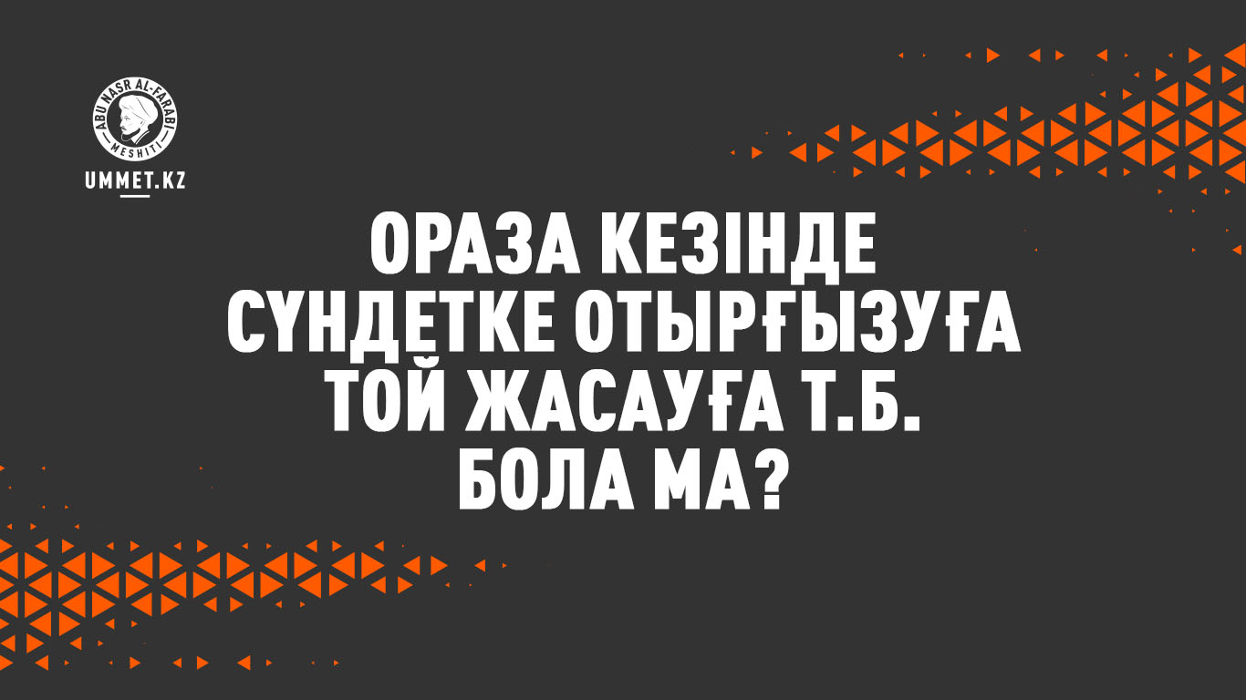 Ораза кезінде сүндетке отырғызуға (той жасауға т.б.) бола ма?