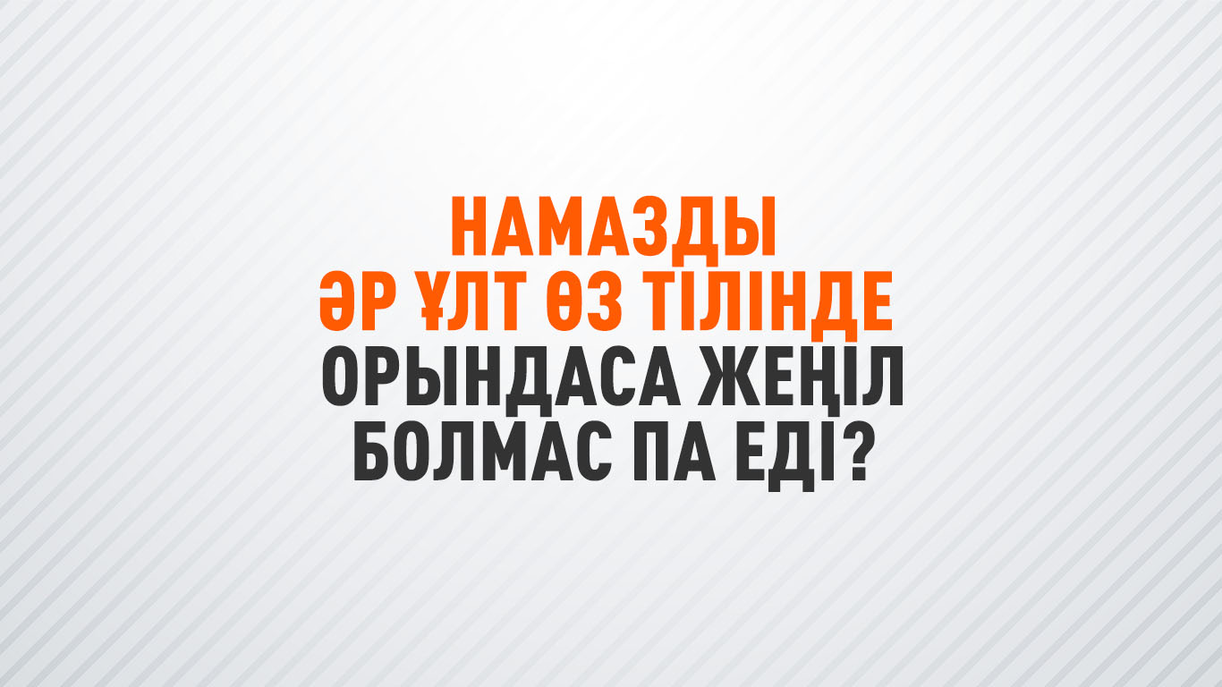 Намазды әр ұлт өз тілінде орындаса жеңіл болмас па еді?