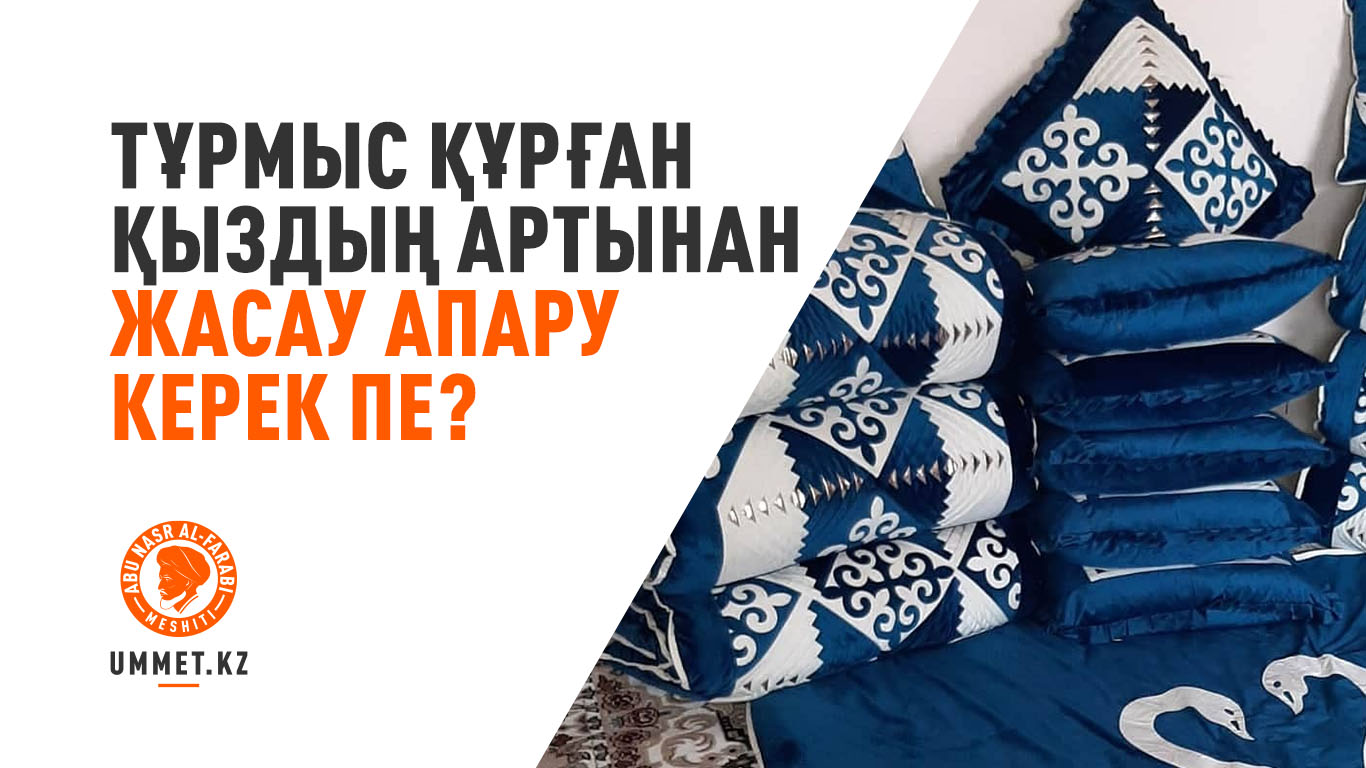 Тұрмыс құрған қыздың артынан жасау апару керек пе? 