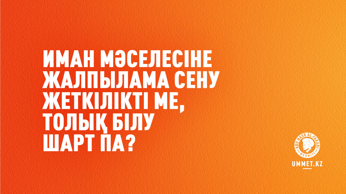 «Иман мәселесіне жалпылама сену жеткілікті ме, толық білу шарт па?»