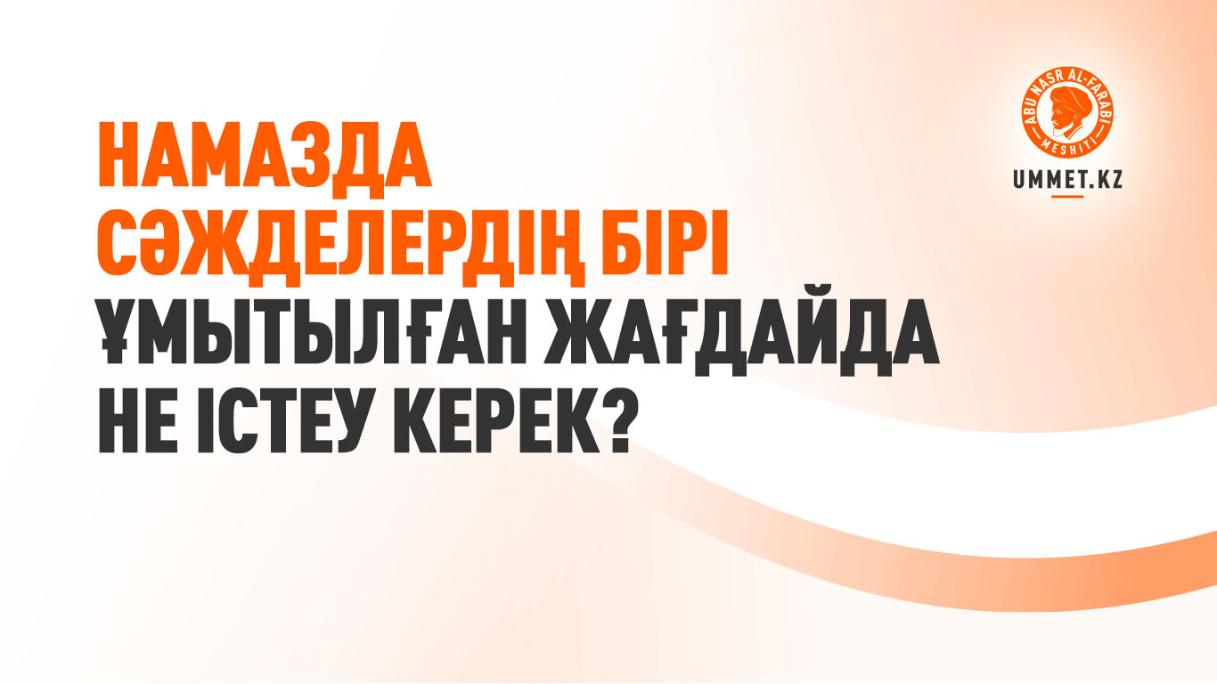 Намазда сәжделердің бірі ұмытылған жағдайда не істеу керек?