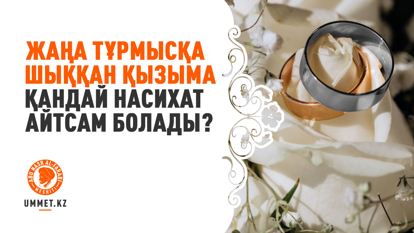 Жаңа тұрмысқа шыққан қызыма қандай насихат айтсам болады?