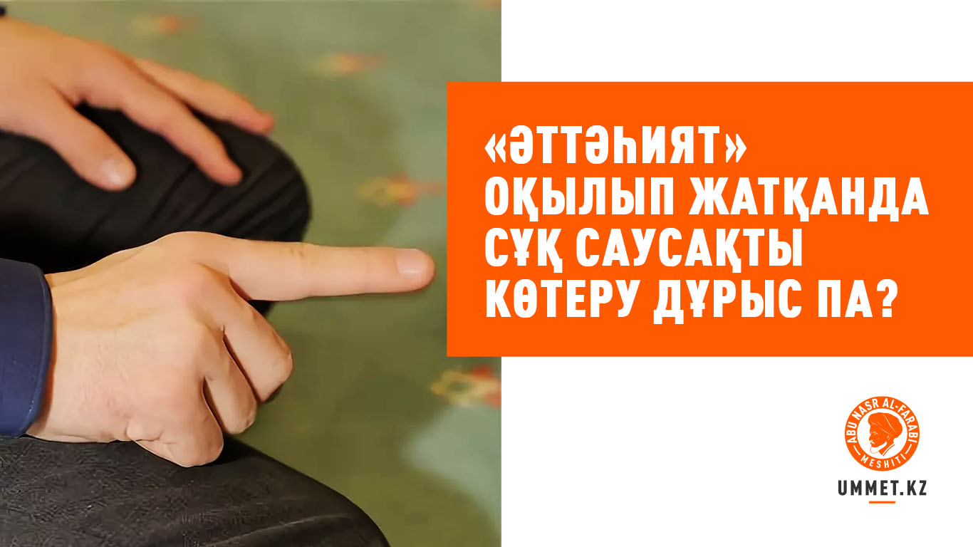 «Әттәһият» оқылып жатқанда сұқ саусақты көтеру дұрыс па?