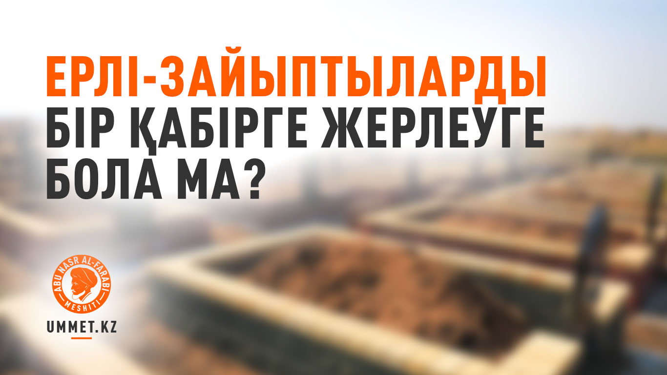 Ерлі-зайыптыларды бір қабірге жерлеуге бола ма?