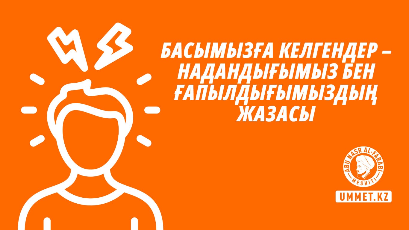 Басымызға келгендер – надандығымыз бен ғапылдығымыздың жазасы