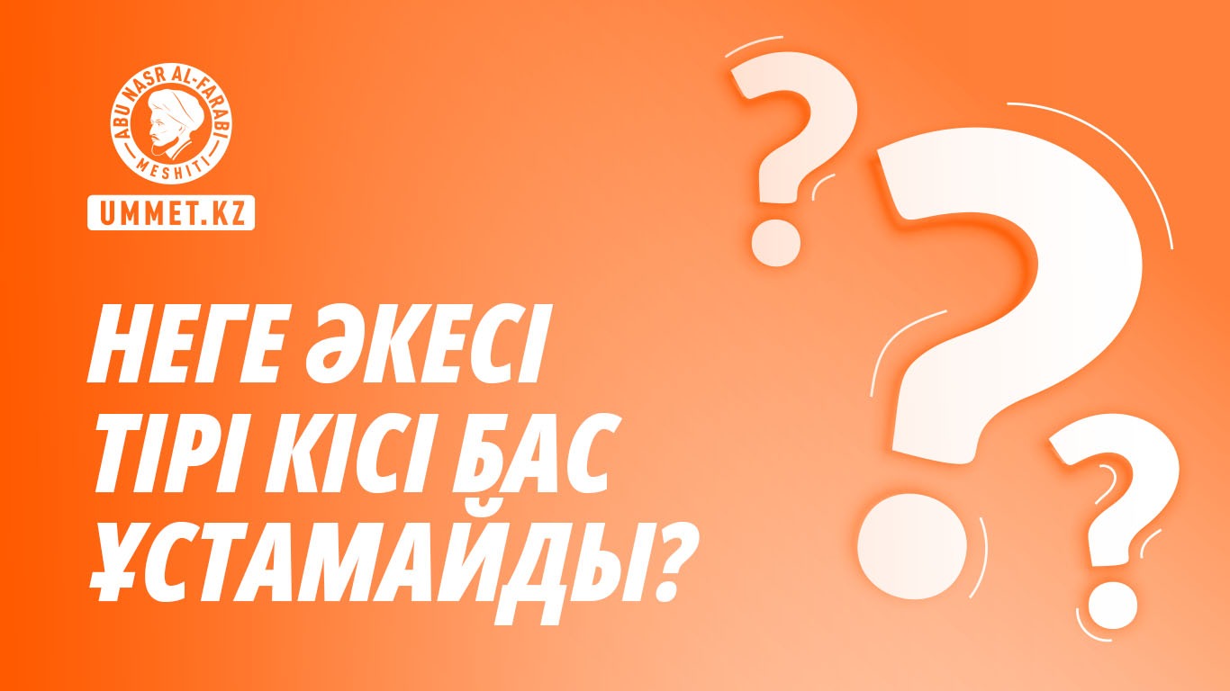 Неге әкесі тірі кісі бас ұстамайды?