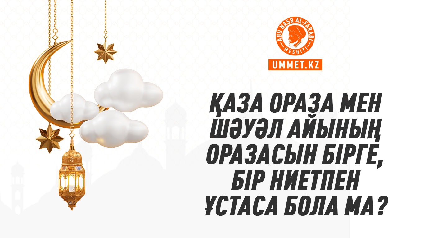 Қаза ораза мен Шәуәл айының оразасын бірге, бір ниетпен ұстаса бола ма?