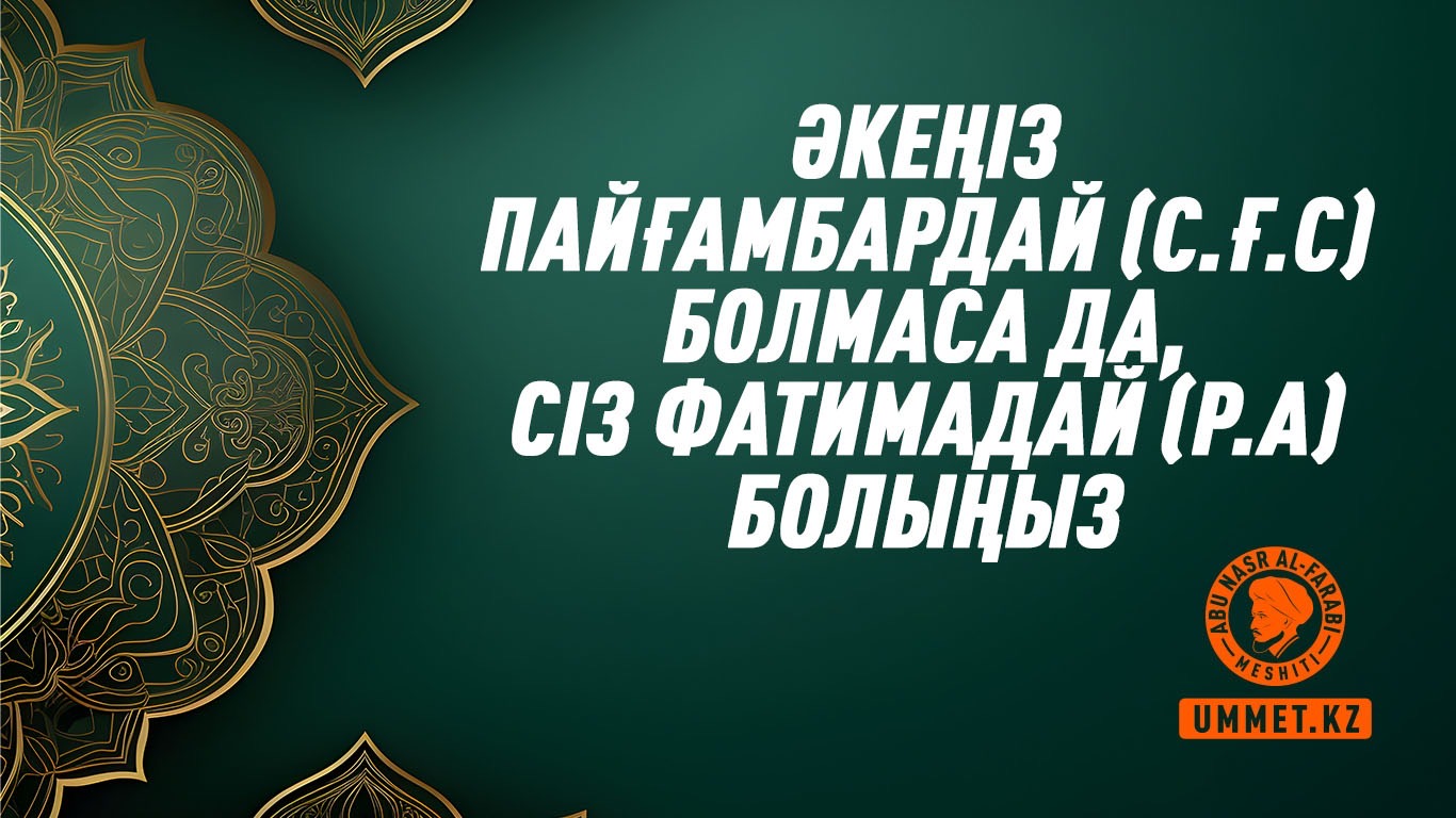 Әкеңіз Пайғамбардай (с.ғ.с) болмаса да, сіз Фатимадай (р.а) болыңыз